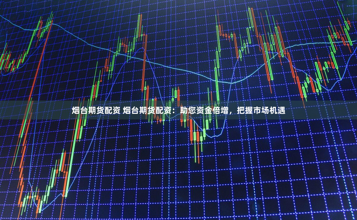 烟台期货配资 烟台期货配资：助您资金倍增，把握市场机遇