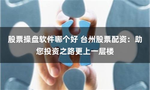 股票操盘软件哪个好 台州股票配资：助您投资之路更上一层楼