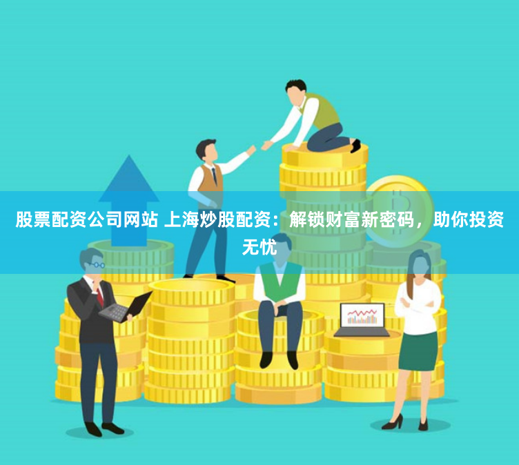 股票配资公司网站 上海炒股配资：解锁财富新密码，助你投资无忧