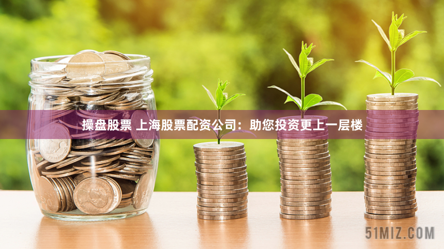 操盘股票 上海股票配资公司：助您投资更上一层楼