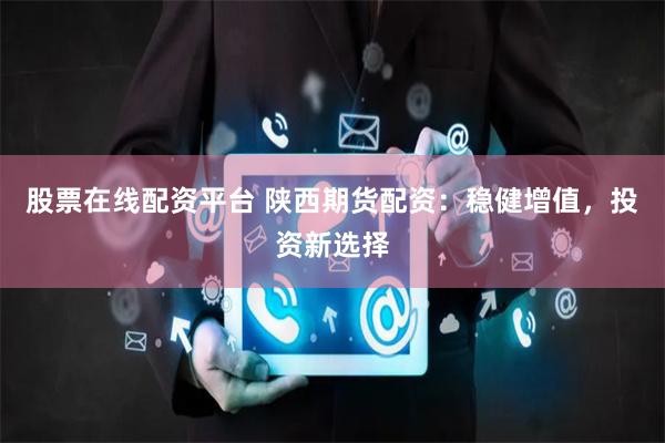 股票在线配资平台 陕西期货配资：稳健增值，投资新选择