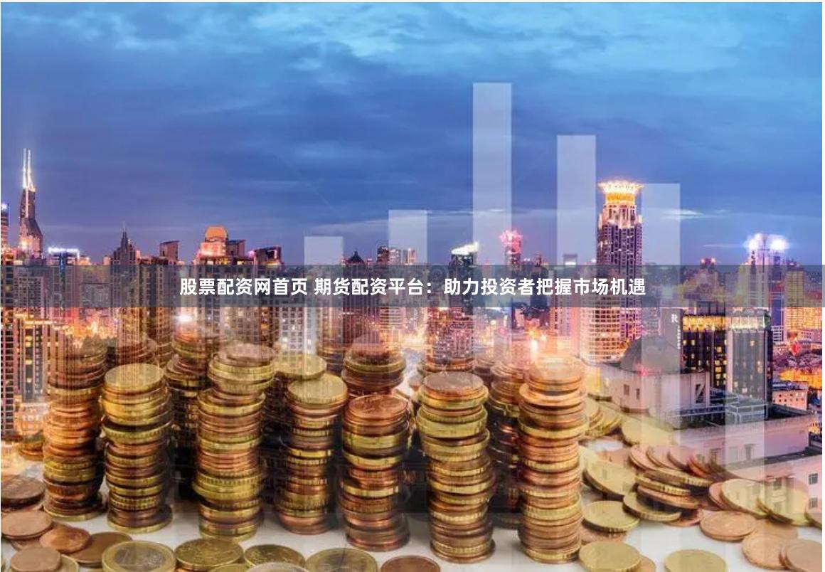 股票配资网首页 期货配资平台：助力投资者把握市场机遇