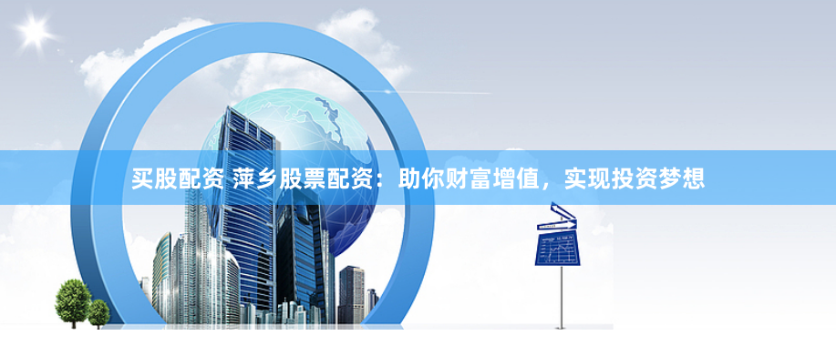 买股配资 萍乡股票配资：助你财富增值，实现投资梦想