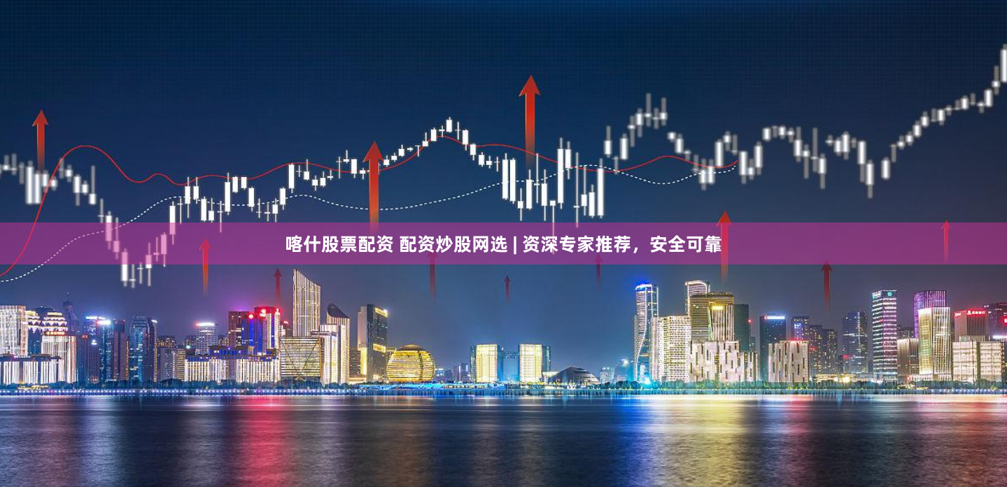 喀什股票配资 配资炒股网选 | 资深专家推荐，安全可靠
