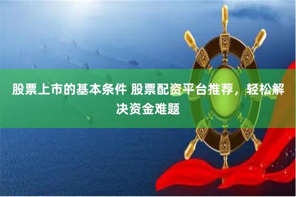 股票上市的基本条件 股票配资平台推荐，轻松解决资金难题