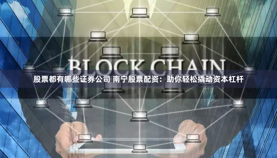 股票都有哪些证券公司 南宁股票配资：助你轻松撬动资本杠杆