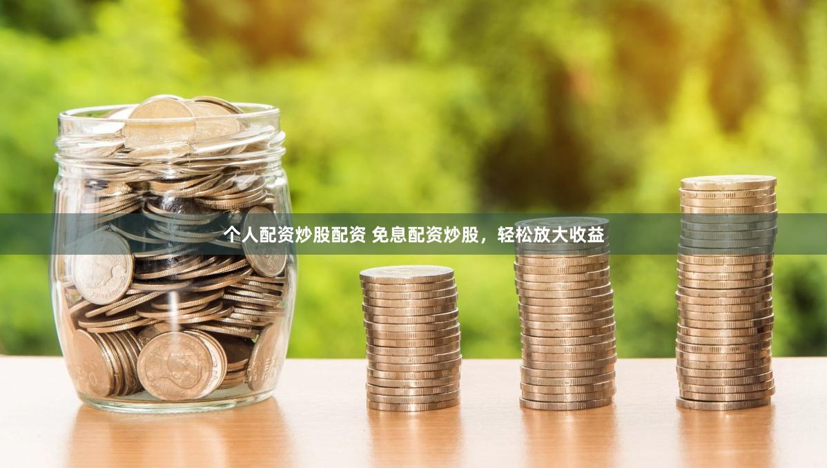 个人配资炒股配资 免息配资炒股，轻松放大收益