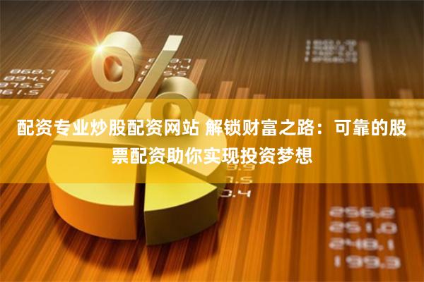 配资专业炒股配资网站 解锁财富之路：可靠的股票配资助你实现投资梦想