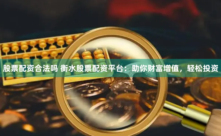 股票配资合法吗 衡水股票配资平台：助你财富增值，轻松投资