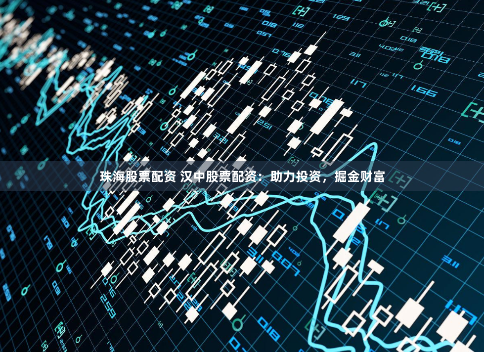 珠海股票配资 汉中股票配资：助力投资，掘金财富