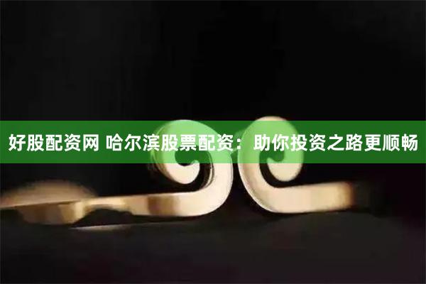 好股配资网 哈尔滨股票配资：助你投资之路更顺畅