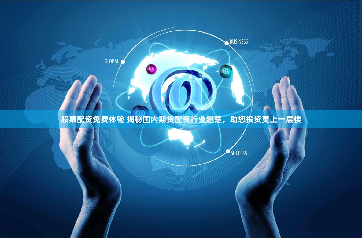 股票配资免费体验 揭秘国内期货配资行业翘楚，助您投资更上一层楼