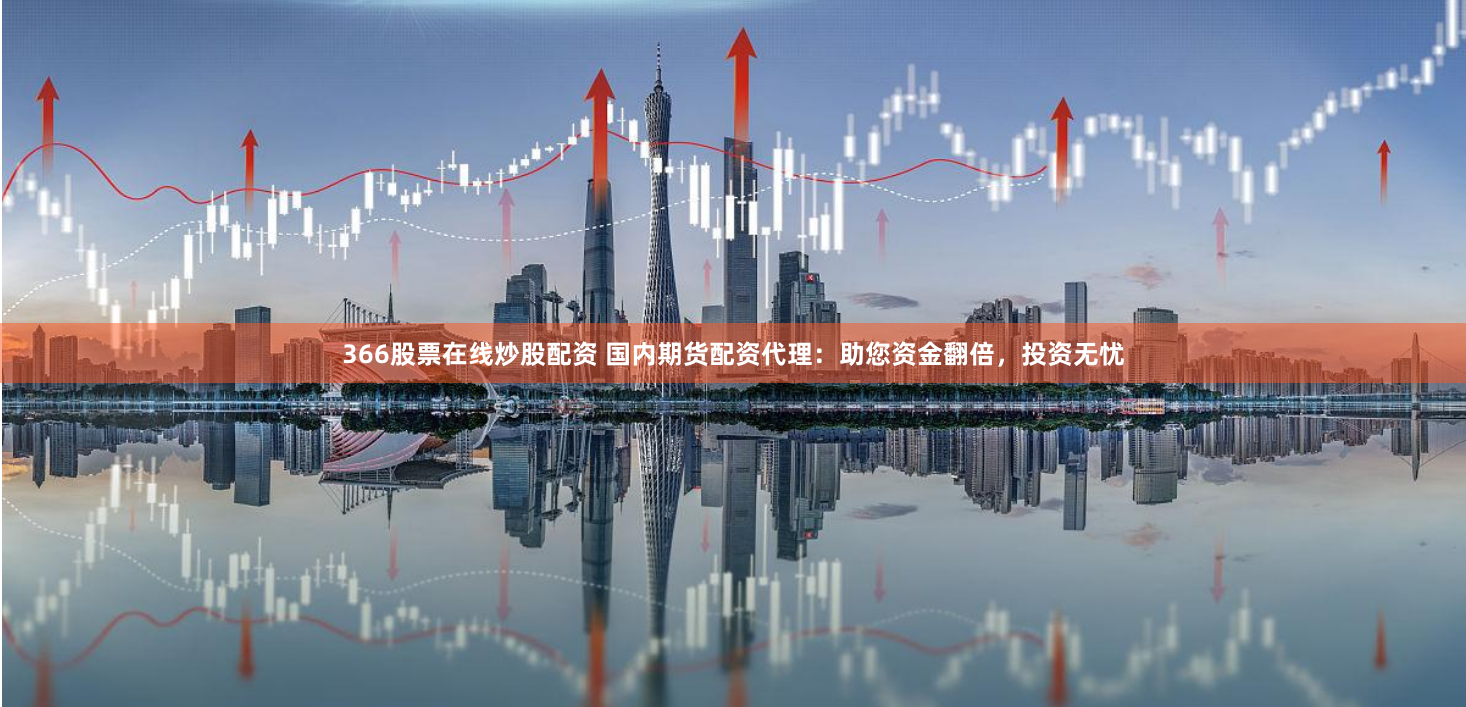 366股票在线炒股配资 国内期货配资代理：助您资金翻倍，投资无忧