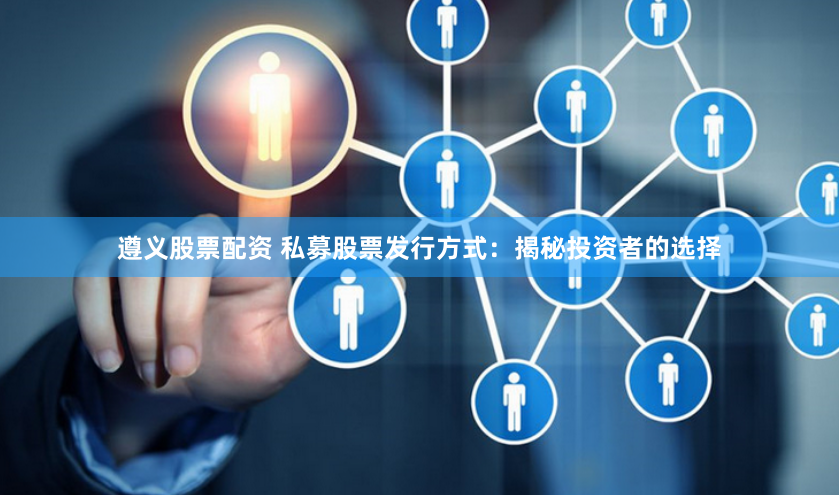 遵义股票配资 私募股票发行方式：揭秘投资者的选择