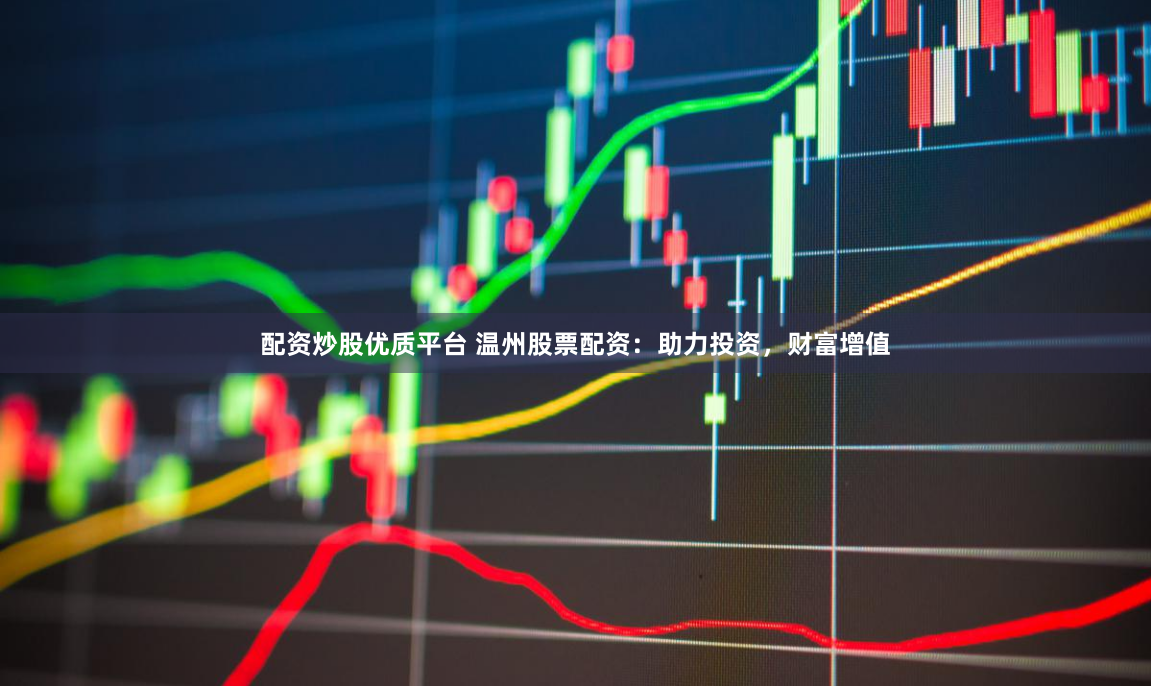 配资炒股优质平台 温州股票配资：助力投资，财富增值