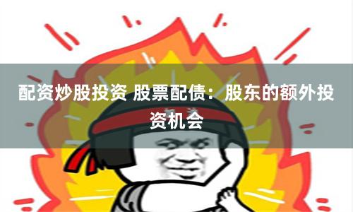 配资炒股投资 股票配债：股东的额外投资机会
