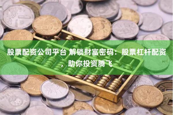 股票配资公司平台 解锁财富密码：股票杠杆配资，助你投资腾飞