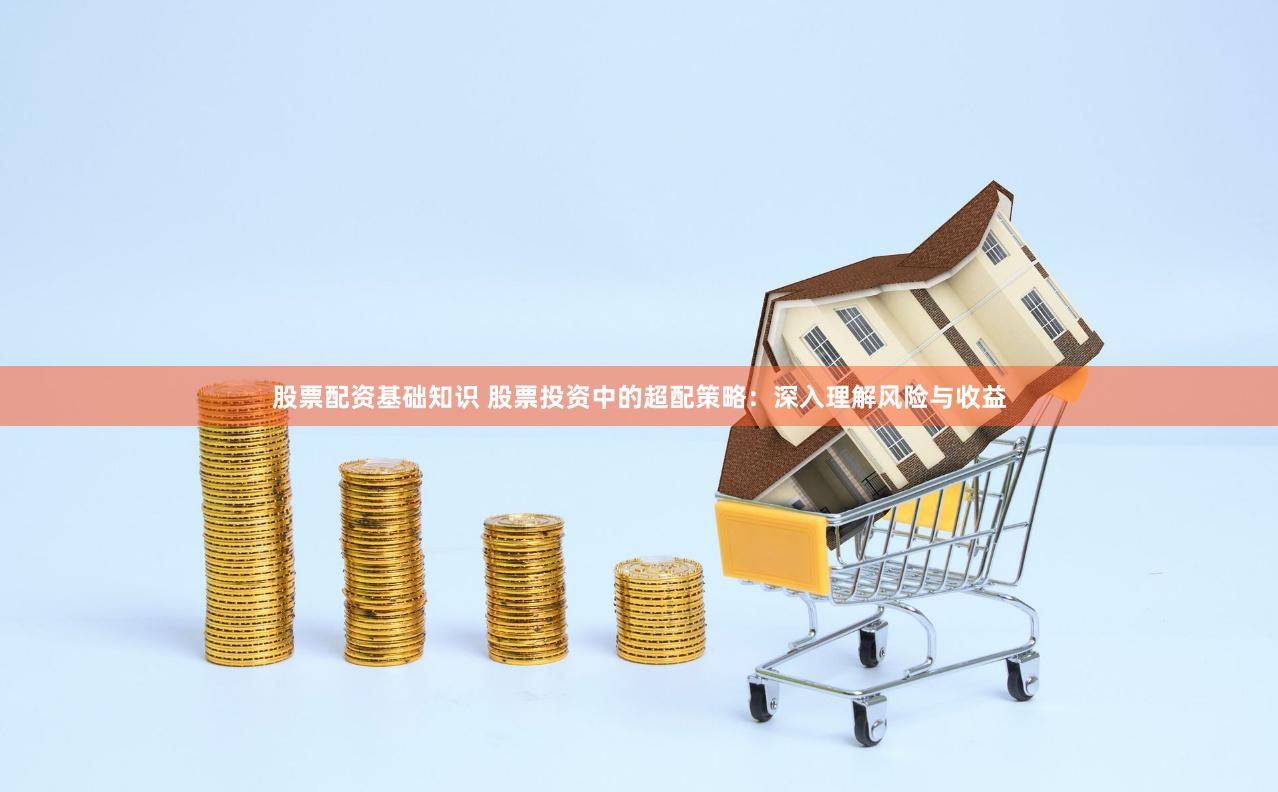 股票配资基础知识 股票投资中的超配策略：深入理解风险与收益