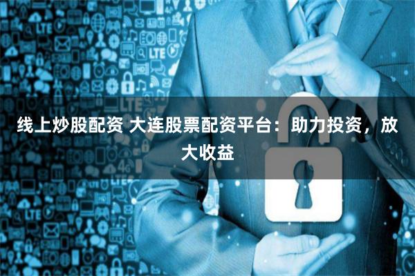 线上炒股配资 大连股票配资平台：助力投资，放大收益