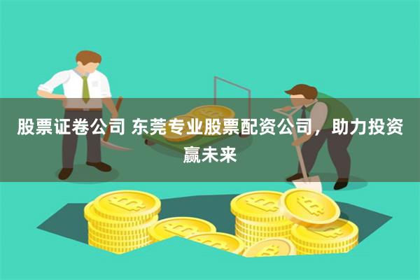股票证卷公司 东莞专业股票配资公司，助力投资赢未来