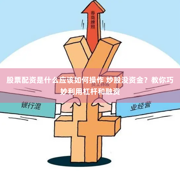 股票配资是什么应该如何操作 炒股没资金？教你巧妙利用杠杆和融资