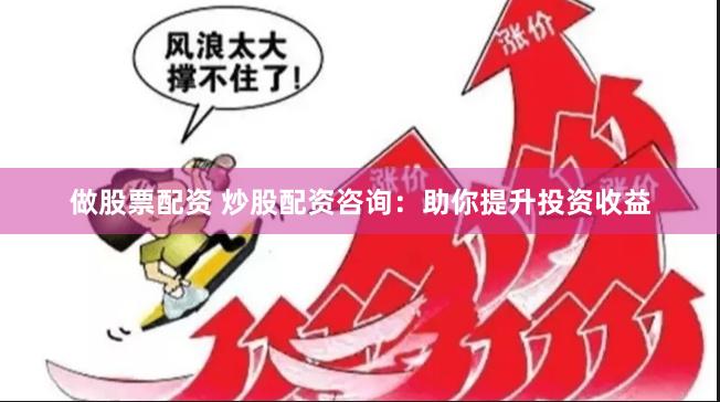 做股票配资 炒股配资咨询：助你提升投资收益