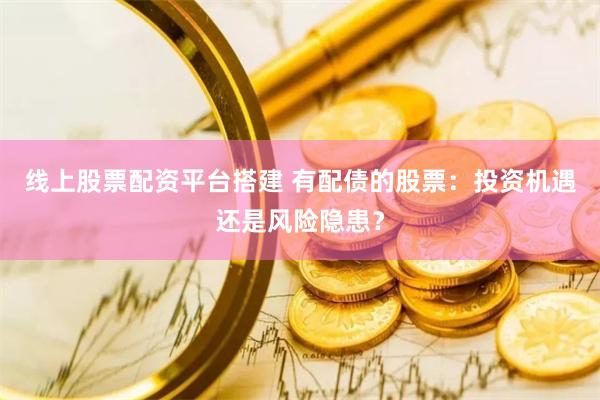 线上股票配资平台搭建 有配债的股票：投资机遇还是风险隐患？