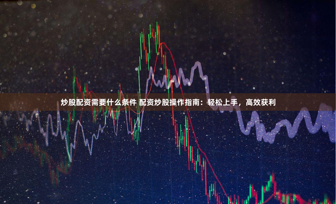 炒股配资需要什么条件 配资炒股操作指南：轻松上手，高效获利