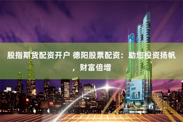 股指期货配资开户 德阳股票配资：助您投资扬帆，财富倍增