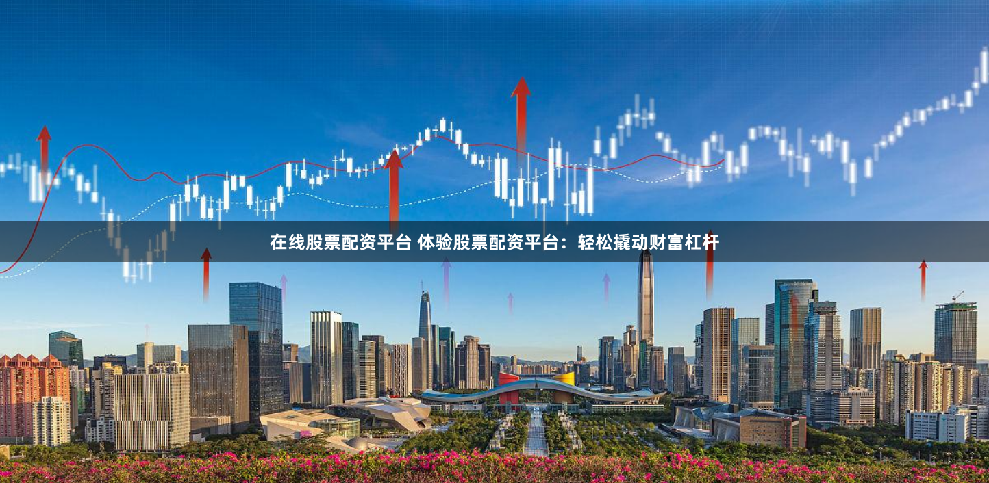 在线股票配资平台 体验股票配资平台：轻松撬动财富杠杆