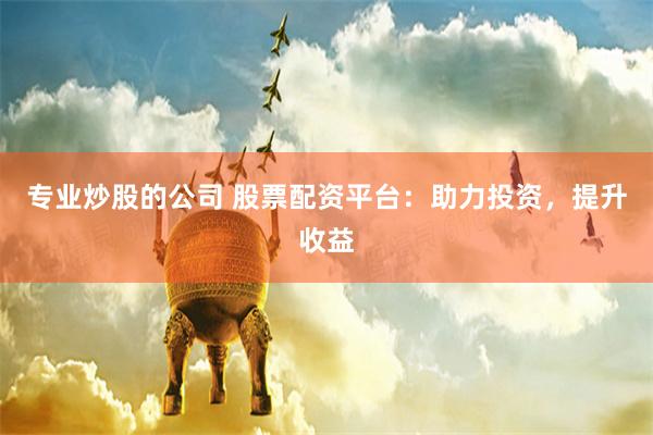 专业炒股的公司 股票配资平台：助力投资，提升收益
