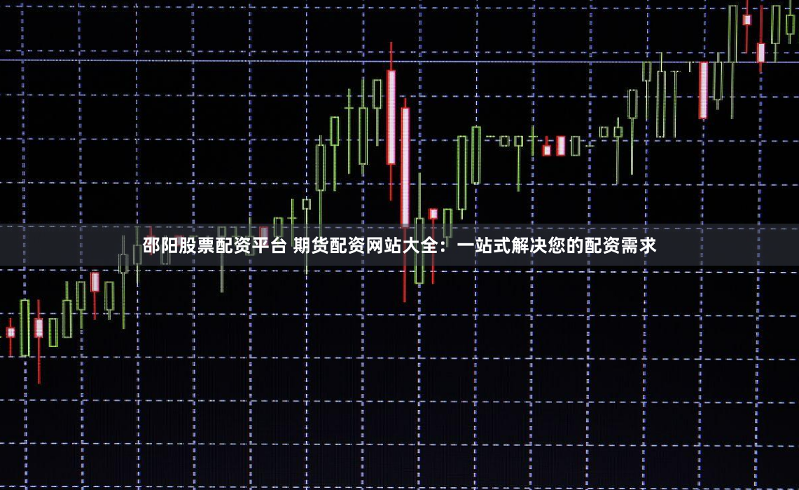 邵阳股票配资平台 期货配资网站大全：一站式解决您的配资需求