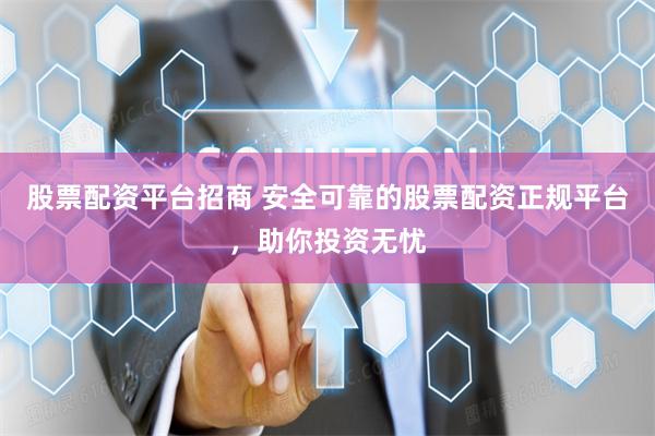 股票配资平台招商 安全可靠的股票配资正规平台，助你投资无忧
