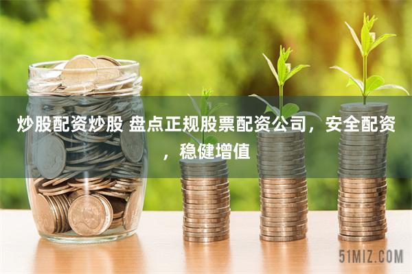 炒股配资炒股 盘点正规股票配资公司，安全配资，稳健增值