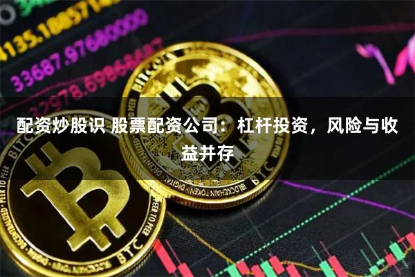 配资炒股识 股票配资公司：杠杆投资，风险与收益并存