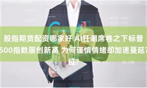 股指期货配资哪家好 AI狂潮席卷之下标普500指数屡创新高 为何谨慎情绪却加速蔓延?