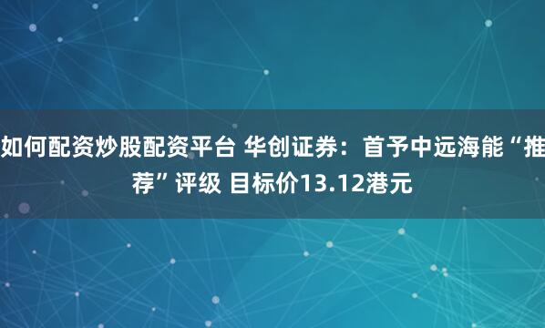 如何配资炒股配资平台 华创证券：首予中远海能“推荐”评级 目标价13.12港元