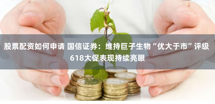 股票配资如何申请 国信证券：维持巨子生物“优大于市”评级 618大促表现持续亮眼