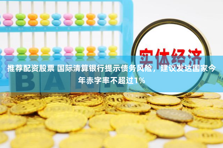 推荐配资股票 国际清算银行提示债务风险，建议发达国家今年赤字率不超过1%