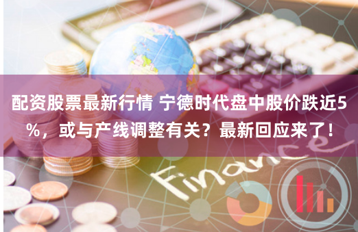 配资股票最新行情 宁德时代盘中股价跌近5%，或与产线调整有关？最新回应来了！