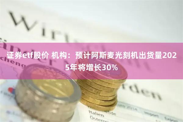 证券etf股价 机构：预计阿斯麦光刻机出货量2025年将增长30%