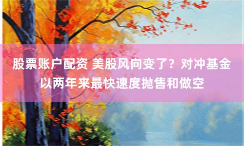 股票账户配资 美股风向变了？对冲基金以两年来最快速度抛售和做空