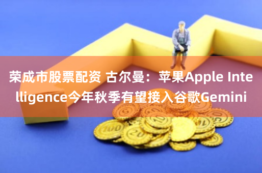 荣成市股票配资 古尔曼：苹果Apple Intelligence今年秋季有望接入谷歌Gemini