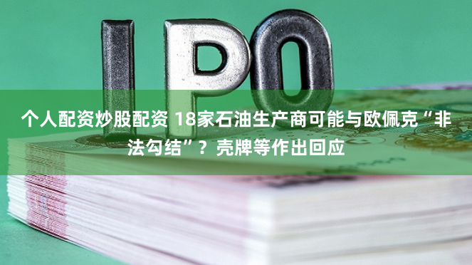 个人配资炒股配资 18家石油生产商可能与欧佩克“非法勾结”？壳牌等作出回应