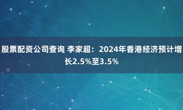 股票配资公司查询 李家超：2024年香港经济预计增长2.5%至3.5%