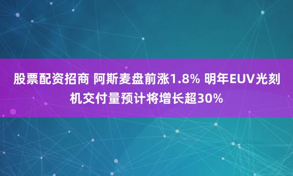 股票配资招商 阿斯麦盘前涨1.8% 明年EUV光刻机交付量预计将增长超30%