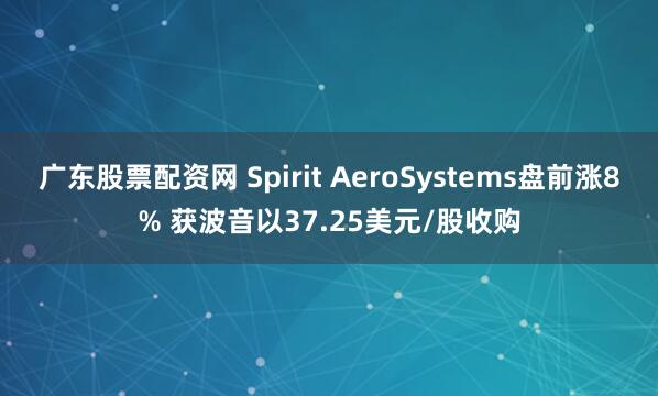 广东股票配资网 Spirit AeroSystems盘前涨8% 获波音以37.25美元/股收购