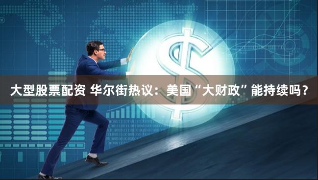 大型股票配资 华尔街热议：美国“大财政”能持续吗？