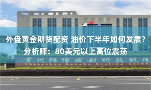 外盘黄金期货配资 油价下半年如何发展？分析师：80美元以上高位震荡