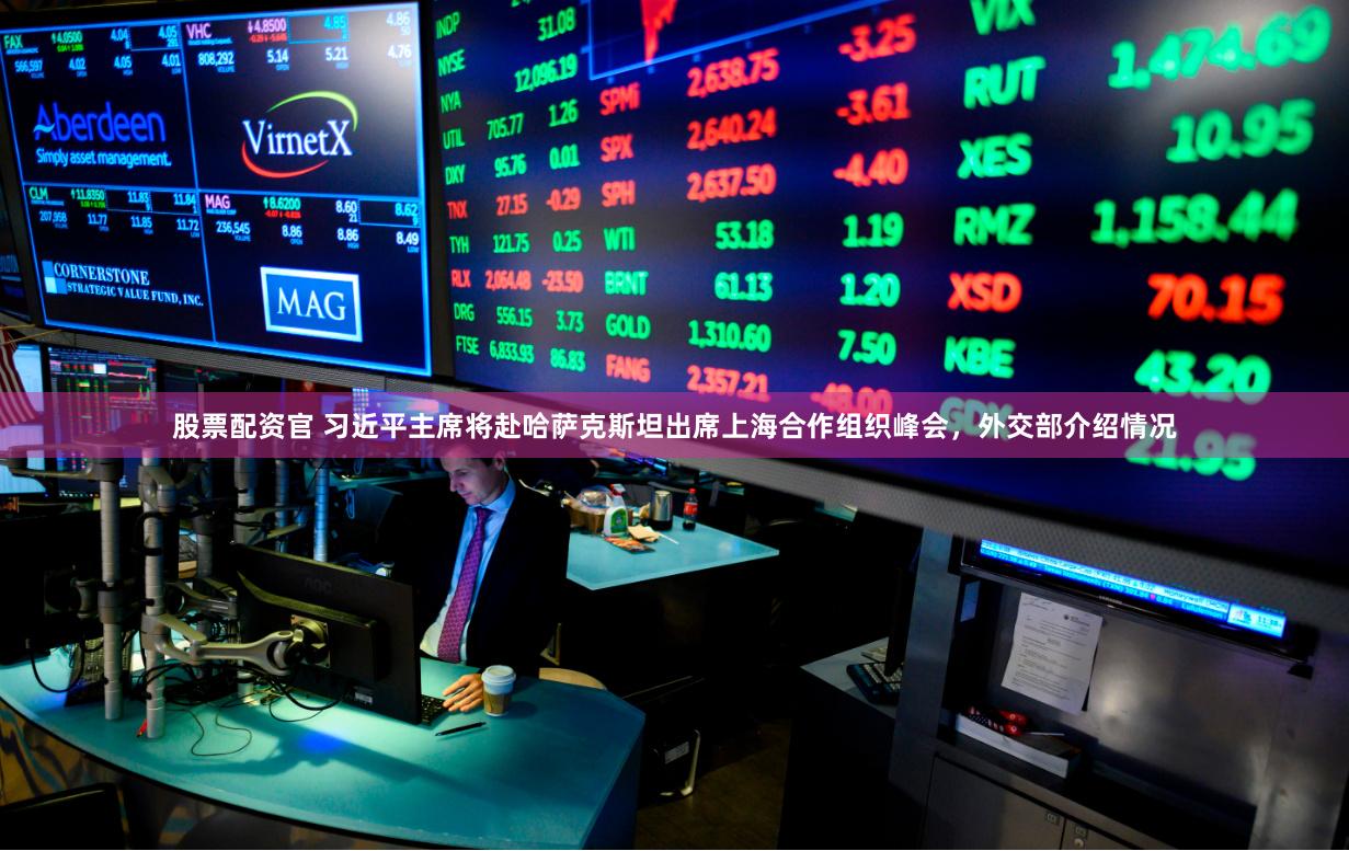 股票配资官 习近平主席将赴哈萨克斯坦出席上海合作组织峰会，外交部介绍情况